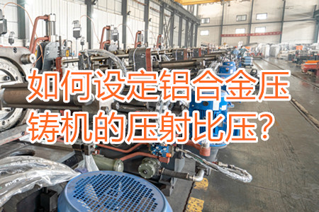 如何設(shè)定鋁合金壓鑄機(jī)的壓射比壓?