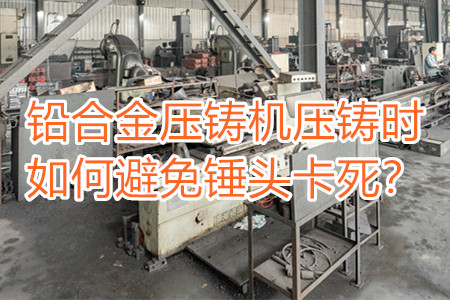 鉛合金壓鑄機壓鑄時如何避免錘頭卡死?
